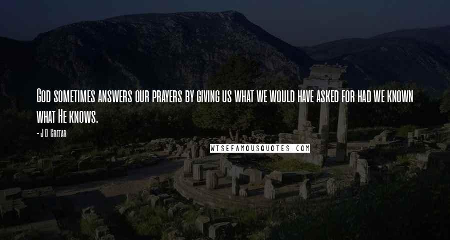 J.D. Greear Quotes: God sometimes answers our prayers by giving us what we would have asked for had we known what He knows.