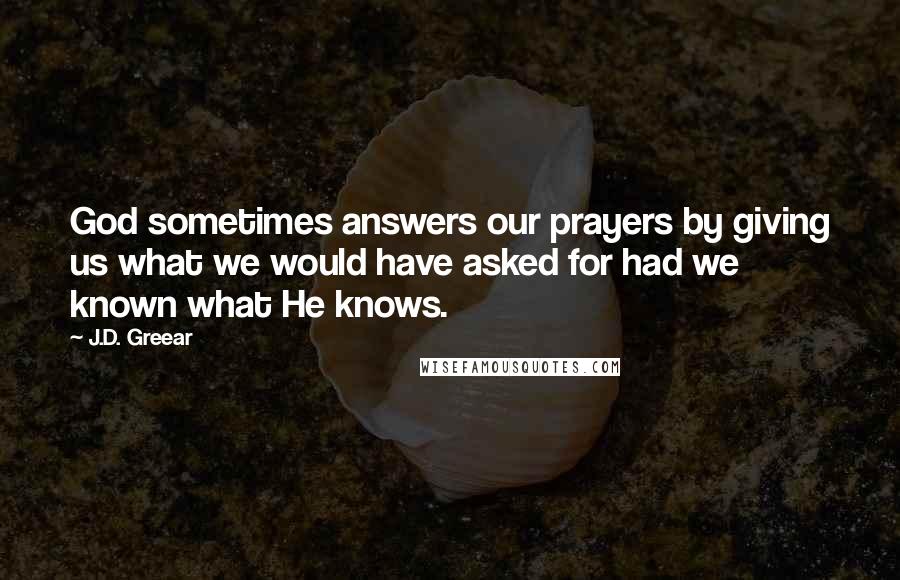 J.D. Greear Quotes: God sometimes answers our prayers by giving us what we would have asked for had we known what He knows.