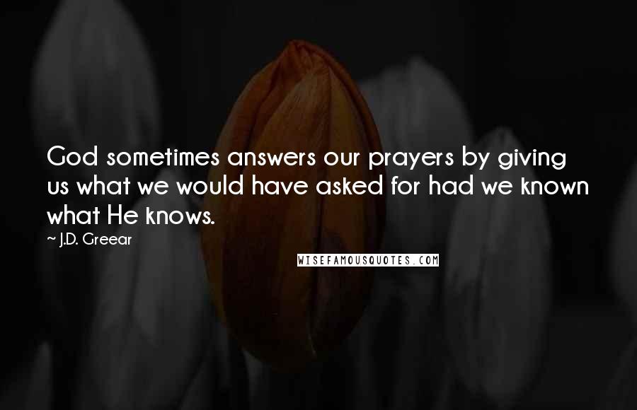 J.D. Greear Quotes: God sometimes answers our prayers by giving us what we would have asked for had we known what He knows.