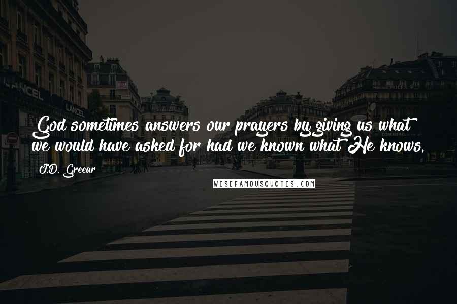 J.D. Greear Quotes: God sometimes answers our prayers by giving us what we would have asked for had we known what He knows.