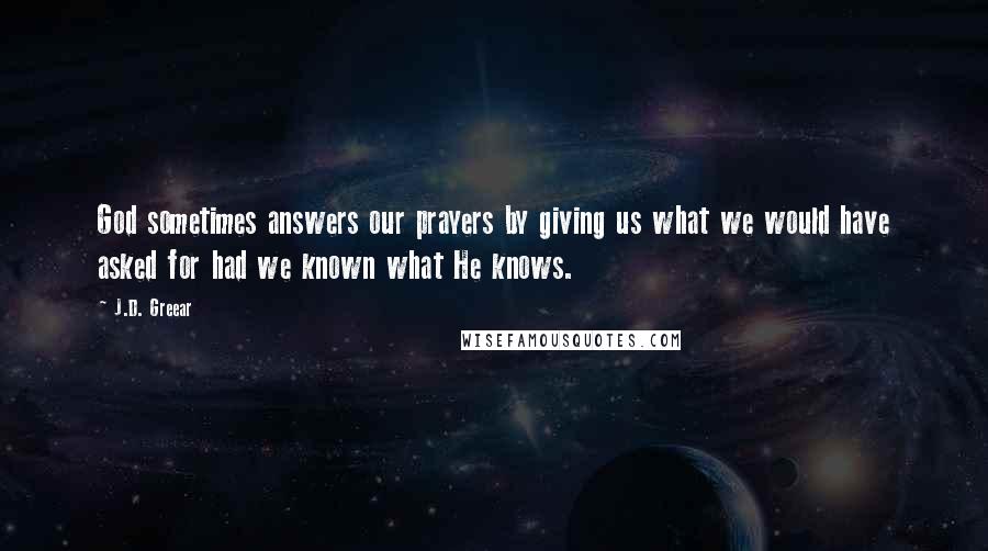 J.D. Greear Quotes: God sometimes answers our prayers by giving us what we would have asked for had we known what He knows.