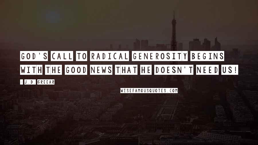 J.D. Greear Quotes: God's call to radical generosity begins with the good news that he doesn't need us!