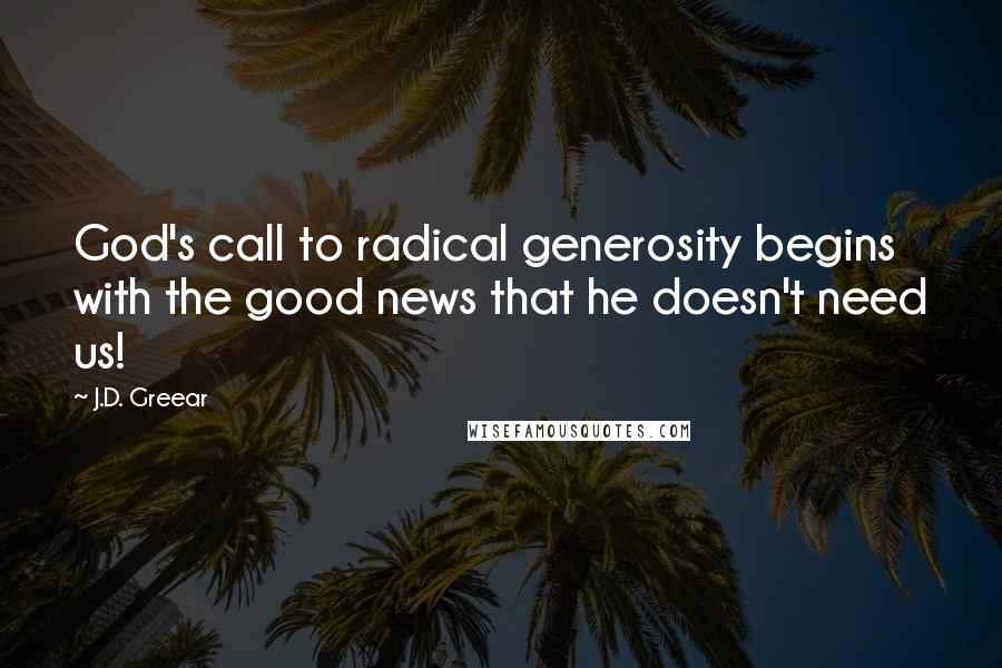 J.D. Greear Quotes: God's call to radical generosity begins with the good news that he doesn't need us!