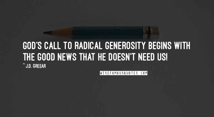 J.D. Greear Quotes: God's call to radical generosity begins with the good news that he doesn't need us!