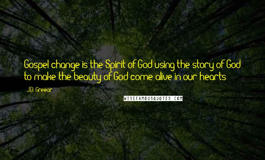 J.D. Greear Quotes: Gospel change is the Spirit of God using the story of God to make the beauty of God come alive in our hearts