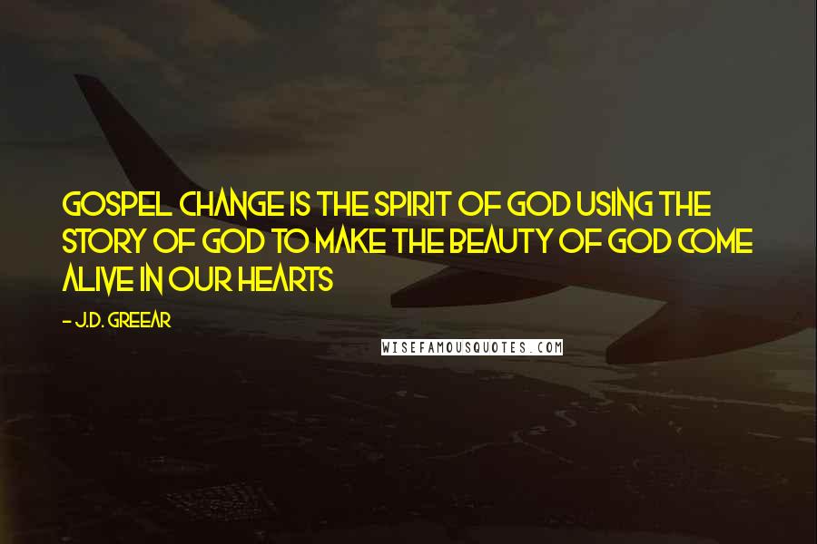 J.D. Greear Quotes: Gospel change is the Spirit of God using the story of God to make the beauty of God come alive in our hearts