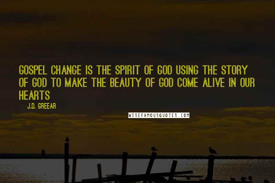 J.D. Greear Quotes: Gospel change is the Spirit of God using the story of God to make the beauty of God come alive in our hearts