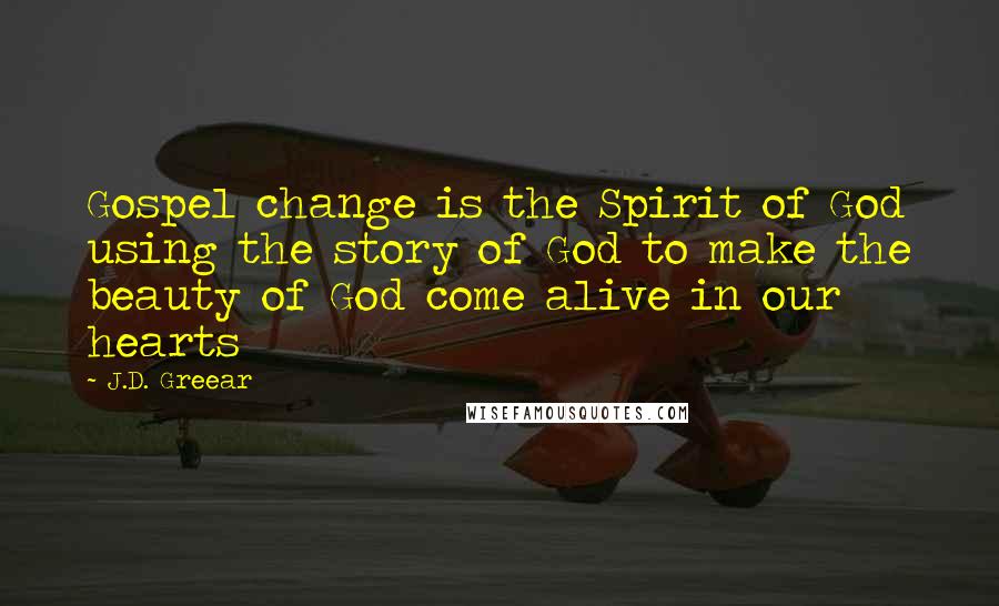 J.D. Greear Quotes: Gospel change is the Spirit of God using the story of God to make the beauty of God come alive in our hearts