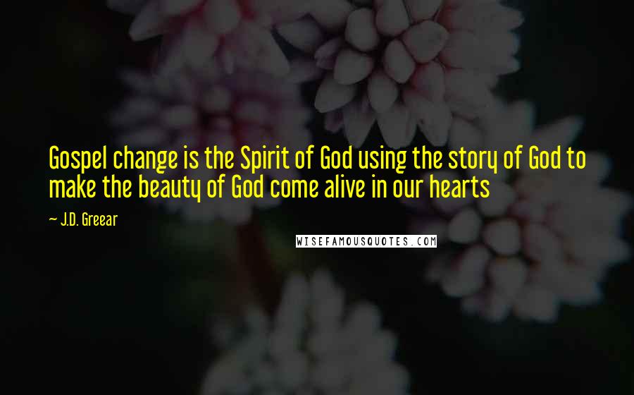 J.D. Greear Quotes: Gospel change is the Spirit of God using the story of God to make the beauty of God come alive in our hearts