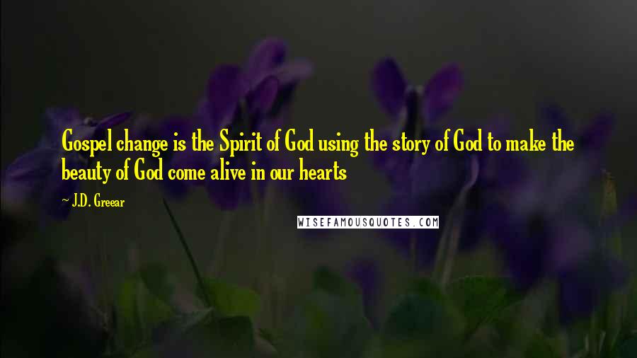 J.D. Greear Quotes: Gospel change is the Spirit of God using the story of God to make the beauty of God come alive in our hearts