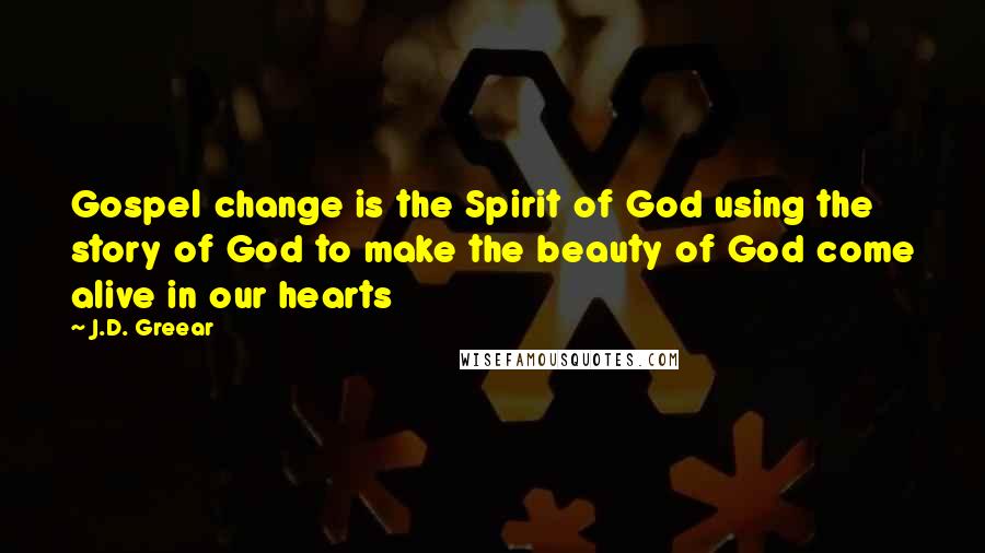 J.D. Greear Quotes: Gospel change is the Spirit of God using the story of God to make the beauty of God come alive in our hearts