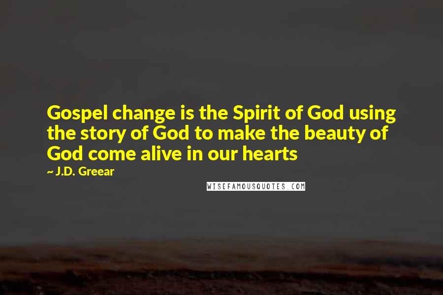 J.D. Greear Quotes: Gospel change is the Spirit of God using the story of God to make the beauty of God come alive in our hearts