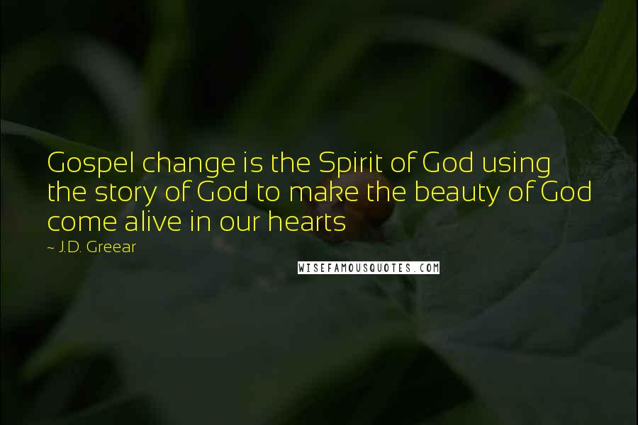 J.D. Greear Quotes: Gospel change is the Spirit of God using the story of God to make the beauty of God come alive in our hearts