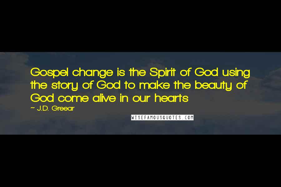 J.D. Greear Quotes: Gospel change is the Spirit of God using the story of God to make the beauty of God come alive in our hearts