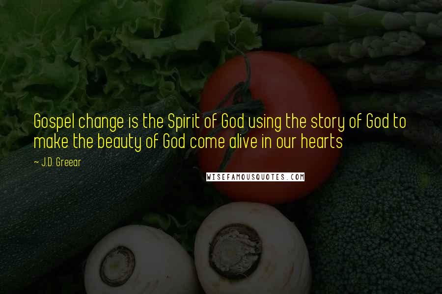 J.D. Greear Quotes: Gospel change is the Spirit of God using the story of God to make the beauty of God come alive in our hearts