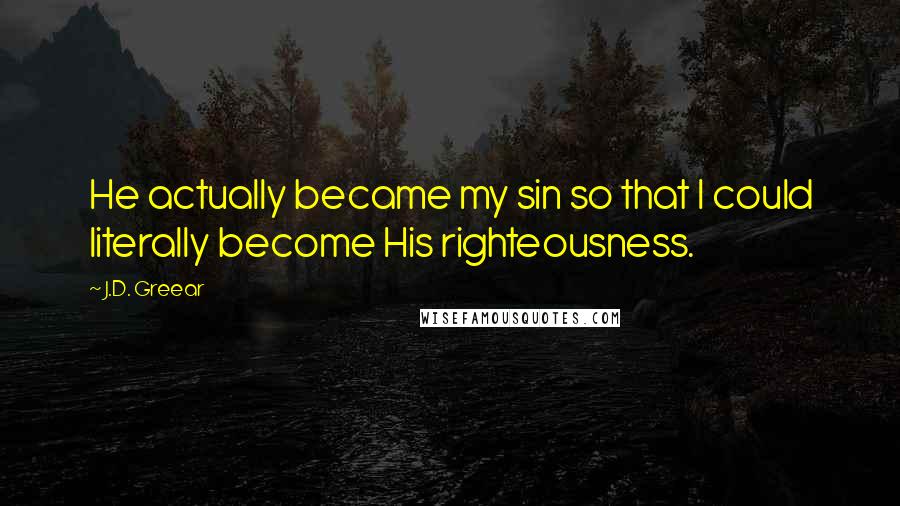 J.D. Greear Quotes: He actually became my sin so that I could literally become His righteousness.