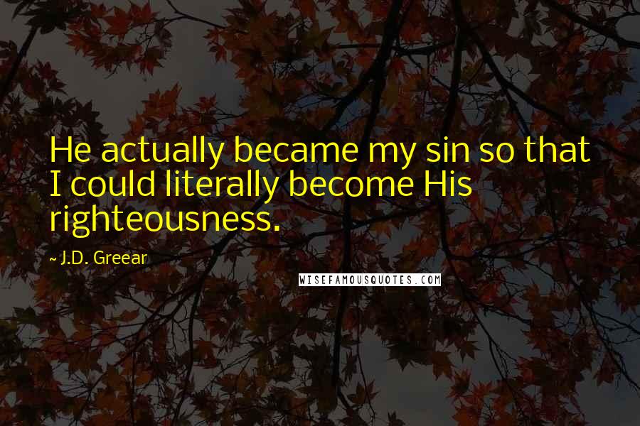 J.D. Greear Quotes: He actually became my sin so that I could literally become His righteousness.