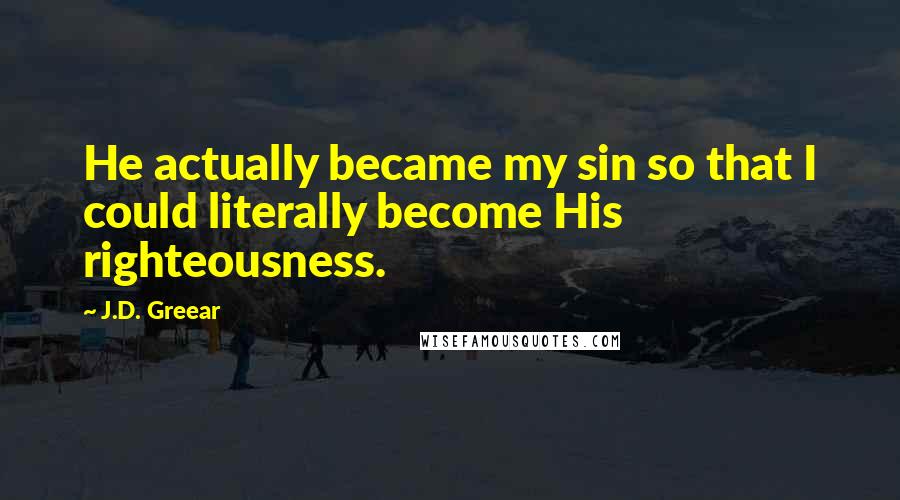 J.D. Greear Quotes: He actually became my sin so that I could literally become His righteousness.