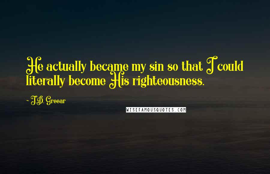 J.D. Greear Quotes: He actually became my sin so that I could literally become His righteousness.