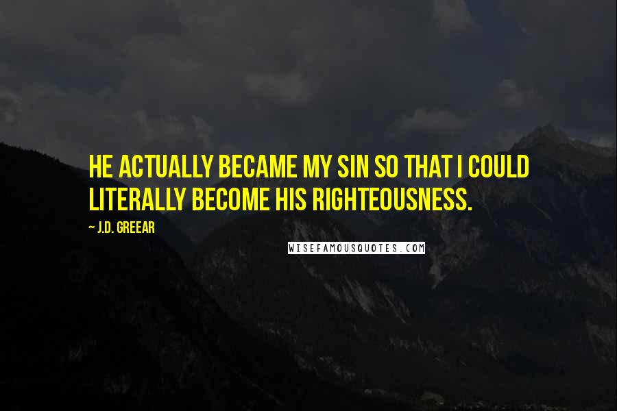 J.D. Greear Quotes: He actually became my sin so that I could literally become His righteousness.