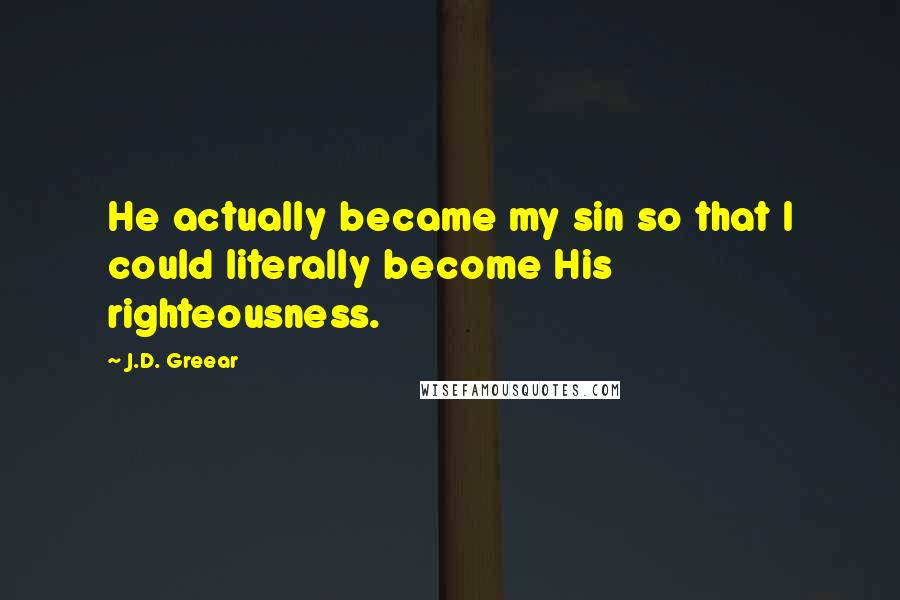 J.D. Greear Quotes: He actually became my sin so that I could literally become His righteousness.