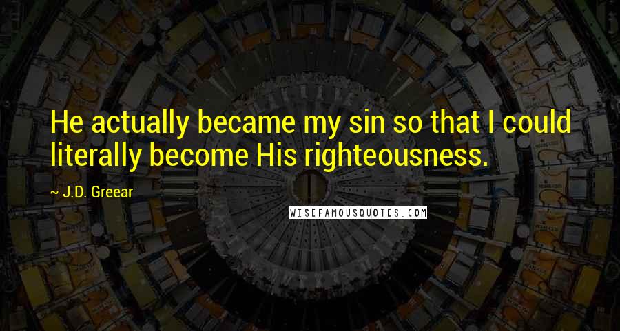 J.D. Greear Quotes: He actually became my sin so that I could literally become His righteousness.