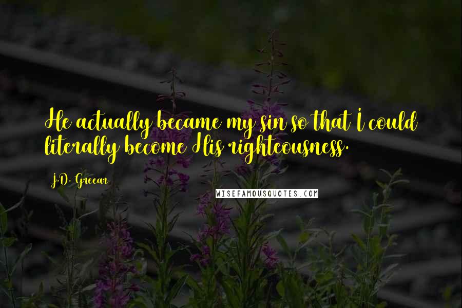 J.D. Greear Quotes: He actually became my sin so that I could literally become His righteousness.