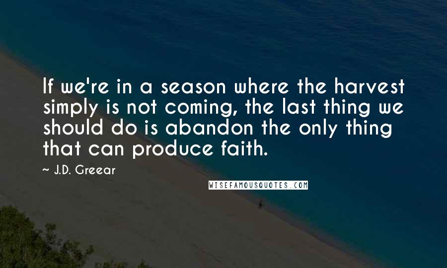 J.D. Greear Quotes: If we're in a season where the harvest simply is not coming, the last thing we should do is abandon the only thing that can produce faith.