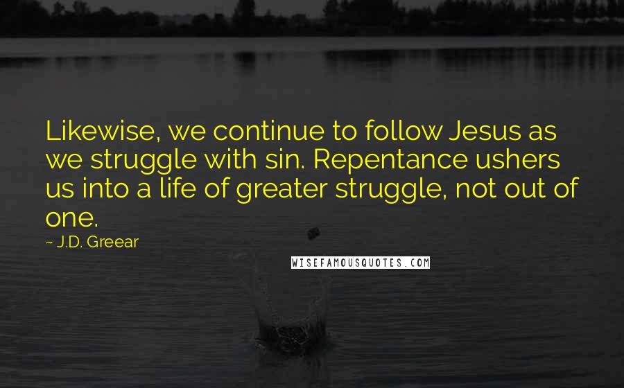 J.D. Greear Quotes: Likewise, we continue to follow Jesus as we struggle with sin. Repentance ushers us into a life of greater struggle, not out of one.