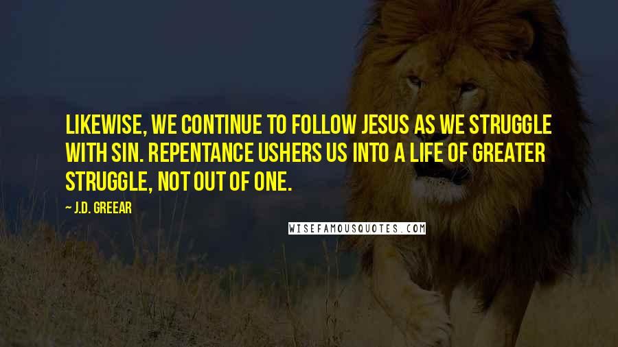 J.D. Greear Quotes: Likewise, we continue to follow Jesus as we struggle with sin. Repentance ushers us into a life of greater struggle, not out of one.