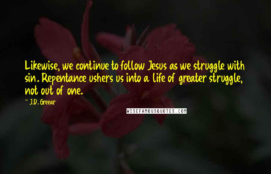 J.D. Greear Quotes: Likewise, we continue to follow Jesus as we struggle with sin. Repentance ushers us into a life of greater struggle, not out of one.