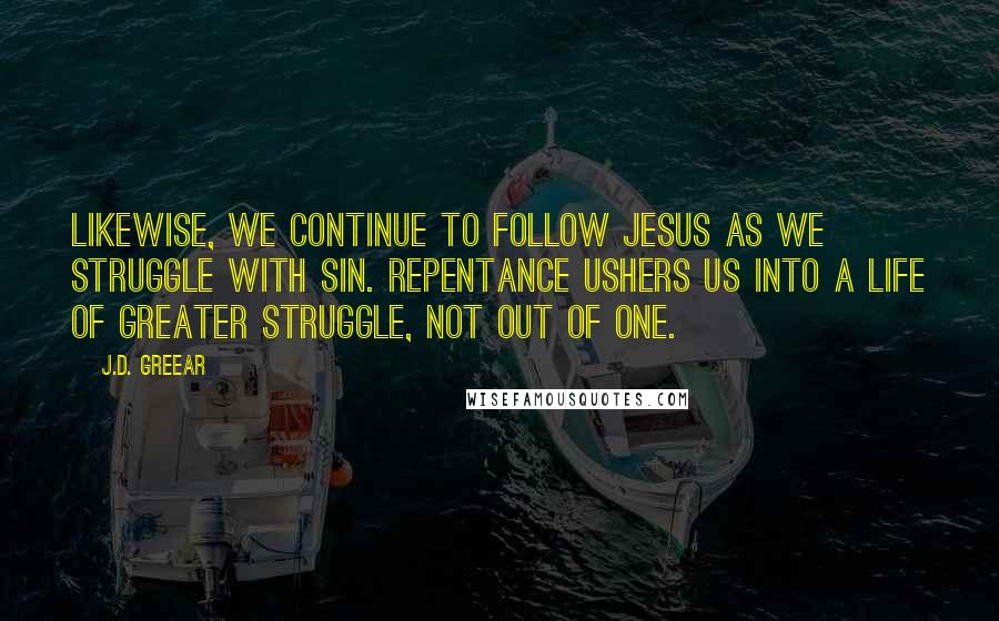 J.D. Greear Quotes: Likewise, we continue to follow Jesus as we struggle with sin. Repentance ushers us into a life of greater struggle, not out of one.