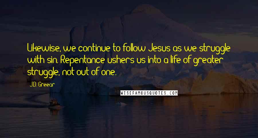 J.D. Greear Quotes: Likewise, we continue to follow Jesus as we struggle with sin. Repentance ushers us into a life of greater struggle, not out of one.