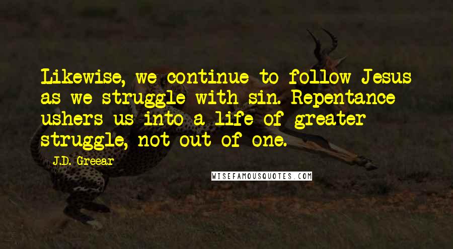 J.D. Greear Quotes: Likewise, we continue to follow Jesus as we struggle with sin. Repentance ushers us into a life of greater struggle, not out of one.