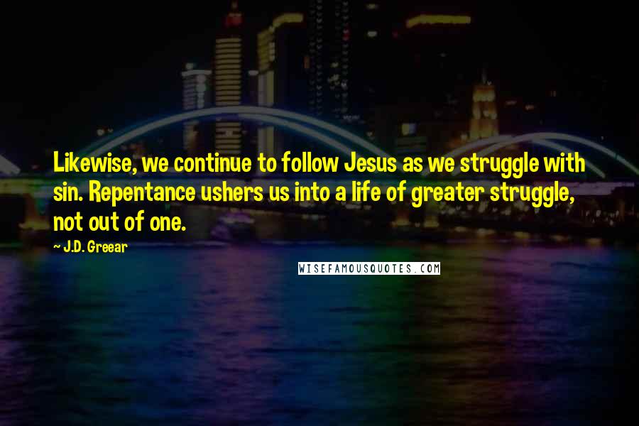 J.D. Greear Quotes: Likewise, we continue to follow Jesus as we struggle with sin. Repentance ushers us into a life of greater struggle, not out of one.