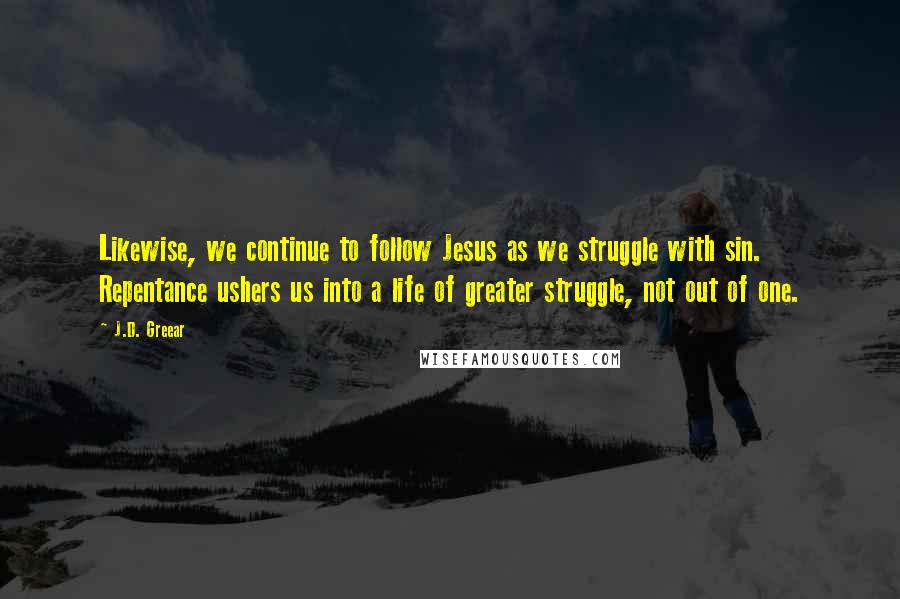 J.D. Greear Quotes: Likewise, we continue to follow Jesus as we struggle with sin. Repentance ushers us into a life of greater struggle, not out of one.