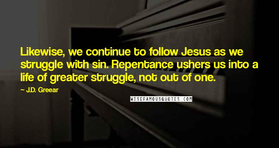 J.D. Greear Quotes: Likewise, we continue to follow Jesus as we struggle with sin. Repentance ushers us into a life of greater struggle, not out of one.