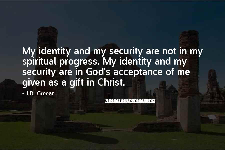 J.D. Greear Quotes: My identity and my security are not in my spiritual progress. My identity and my security are in God's acceptance of me given as a gift in Christ.