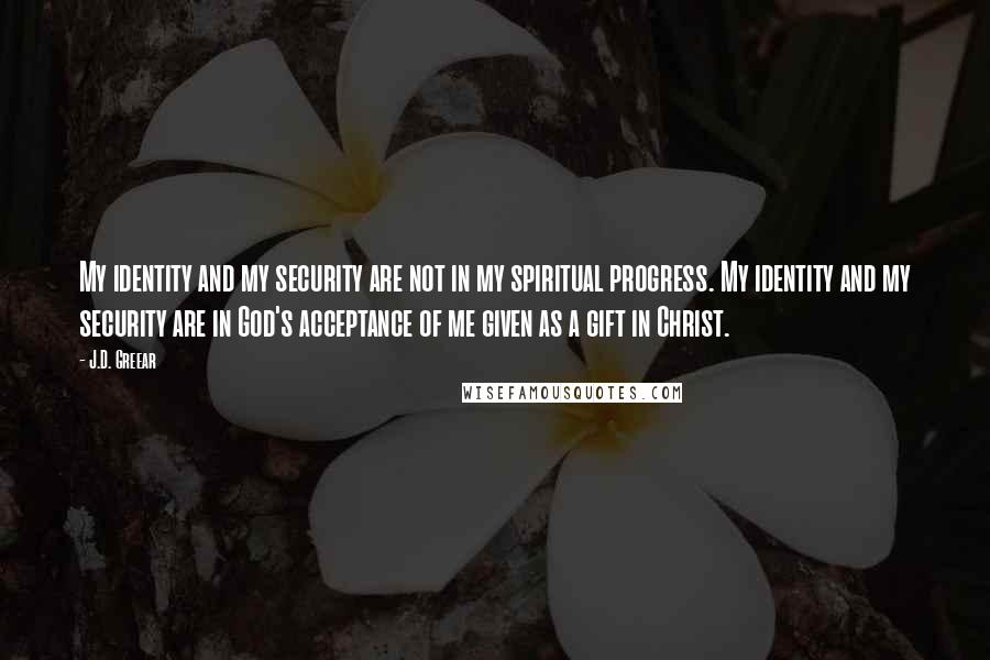 J.D. Greear Quotes: My identity and my security are not in my spiritual progress. My identity and my security are in God's acceptance of me given as a gift in Christ.