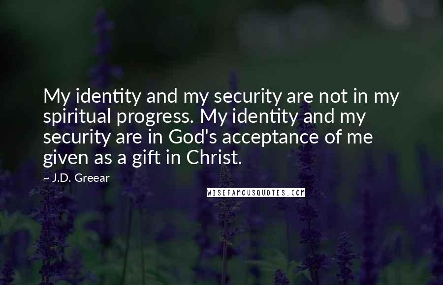 J.D. Greear Quotes: My identity and my security are not in my spiritual progress. My identity and my security are in God's acceptance of me given as a gift in Christ.