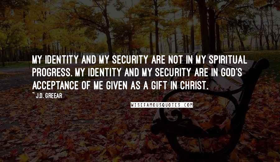 J.D. Greear Quotes: My identity and my security are not in my spiritual progress. My identity and my security are in God's acceptance of me given as a gift in Christ.