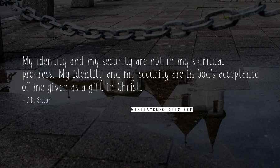 J.D. Greear Quotes: My identity and my security are not in my spiritual progress. My identity and my security are in God's acceptance of me given as a gift in Christ.