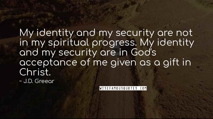 J.D. Greear Quotes: My identity and my security are not in my spiritual progress. My identity and my security are in God's acceptance of me given as a gift in Christ.