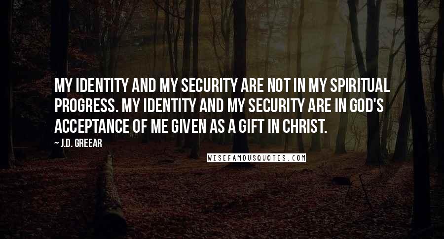 J.D. Greear Quotes: My identity and my security are not in my spiritual progress. My identity and my security are in God's acceptance of me given as a gift in Christ.