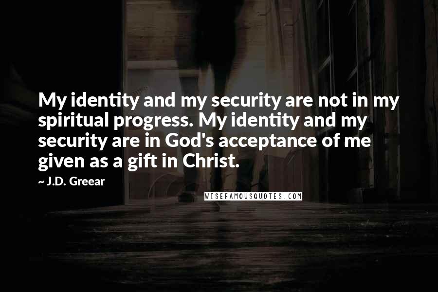 J.D. Greear Quotes: My identity and my security are not in my spiritual progress. My identity and my security are in God's acceptance of me given as a gift in Christ.