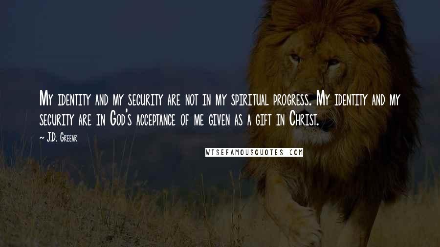 J.D. Greear Quotes: My identity and my security are not in my spiritual progress. My identity and my security are in God's acceptance of me given as a gift in Christ.