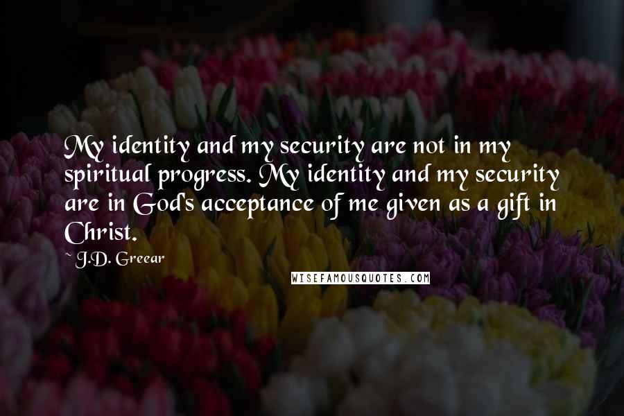 J.D. Greear Quotes: My identity and my security are not in my spiritual progress. My identity and my security are in God's acceptance of me given as a gift in Christ.