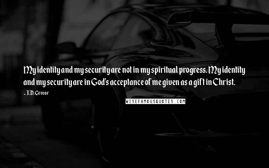 J.D. Greear Quotes: My identity and my security are not in my spiritual progress. My identity and my security are in God's acceptance of me given as a gift in Christ.