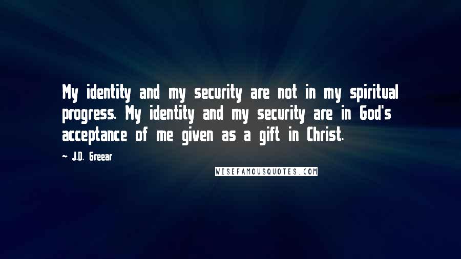 J.D. Greear Quotes: My identity and my security are not in my spiritual progress. My identity and my security are in God's acceptance of me given as a gift in Christ.