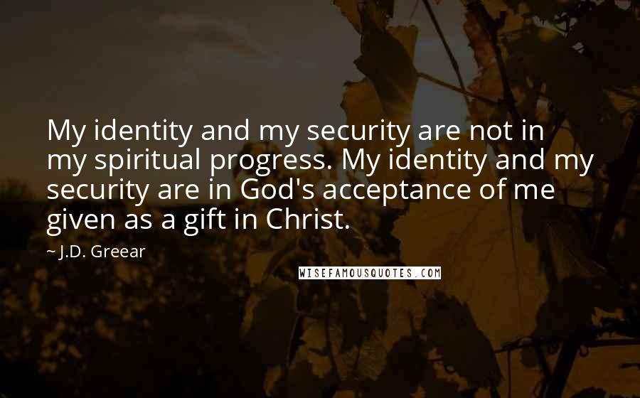 J.D. Greear Quotes: My identity and my security are not in my spiritual progress. My identity and my security are in God's acceptance of me given as a gift in Christ.